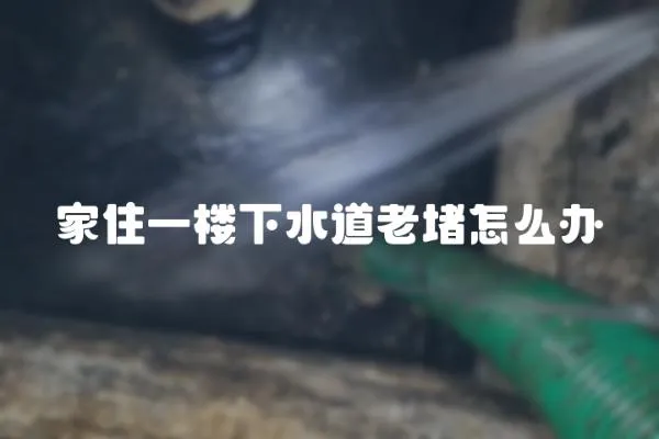 家住一樓下水道老堵怎么辦