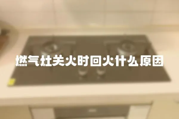燃氣灶關火時回火什么原因