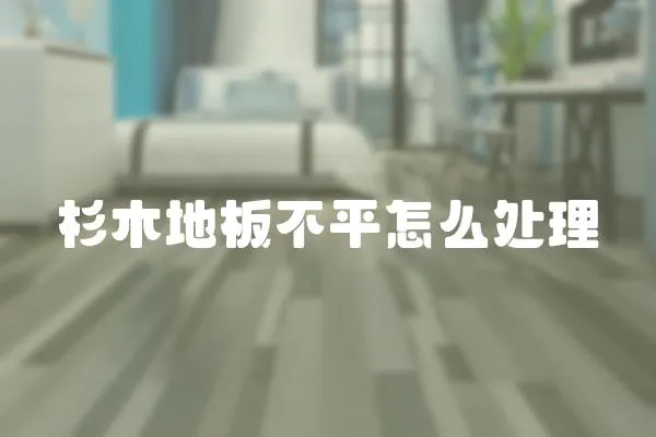 杉木地板不平怎么處理
