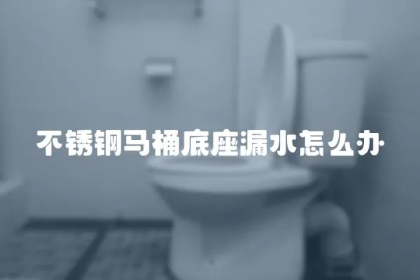 不銹鋼馬桶底座漏水怎么辦