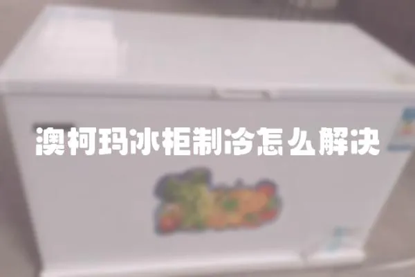 澳柯瑪冰柜制冷怎么解決