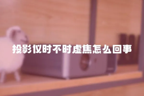 投影儀時不時虛焦怎么回事