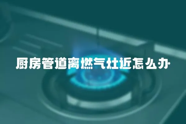 廚房管道離燃氣灶近怎么辦