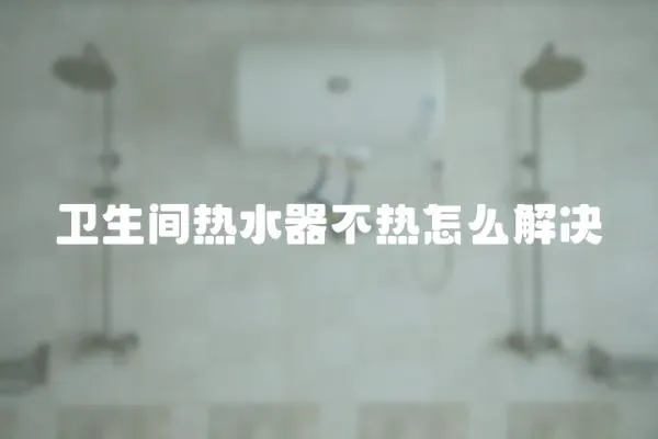 衛(wèi)生間熱水器不熱怎么解決