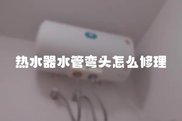 熱水器水管彎頭怎么修理