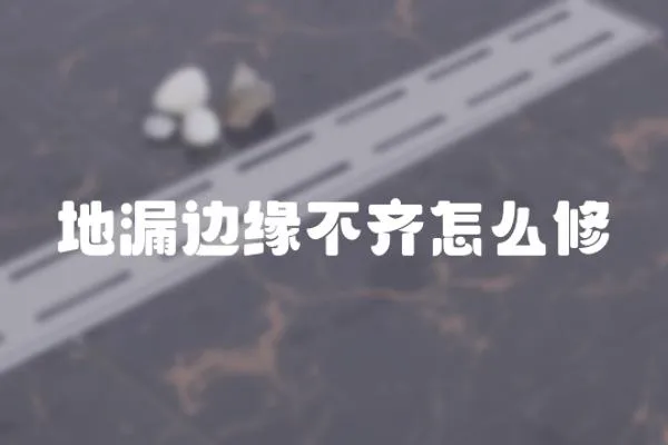 地漏邊緣不齊怎么修