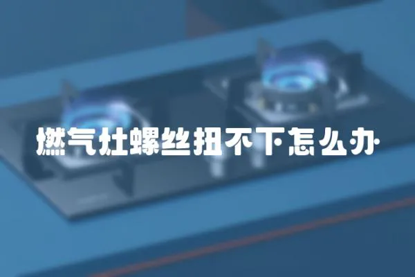 燃氣灶螺絲扭不下怎么辦