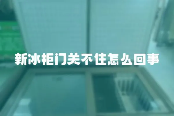 新冰柜門關不住怎么回事