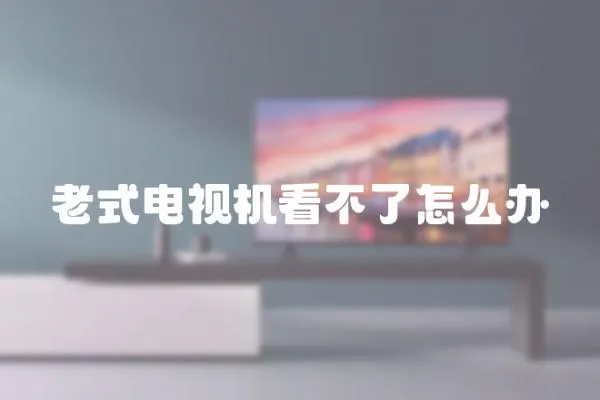 老式電視機(jī)看不了怎么辦