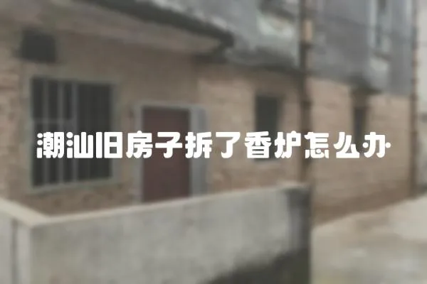 潮汕舊房子拆了香爐怎么辦