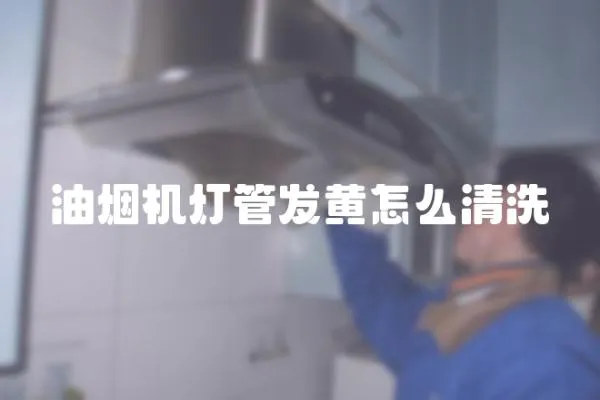 油煙機燈管發黃怎么清洗