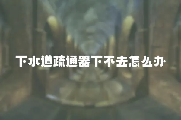 下水道疏通器下不去怎么辦