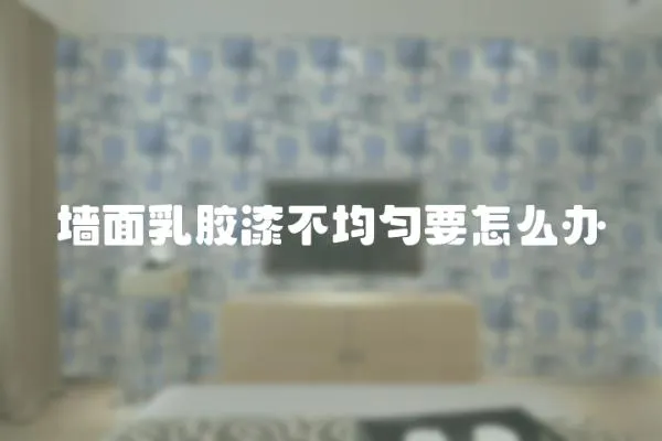 墻面乳膠漆不均勻要怎么辦