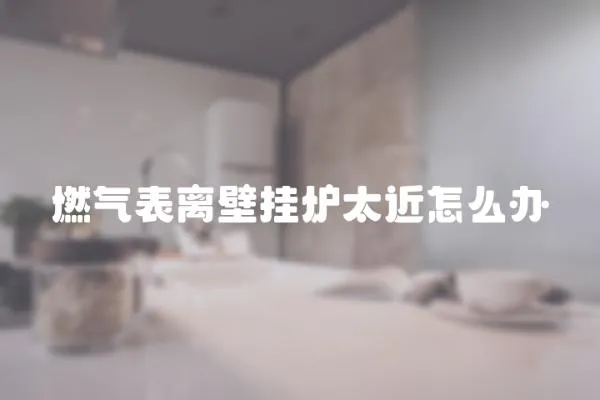 燃氣表離壁掛爐太近怎么辦