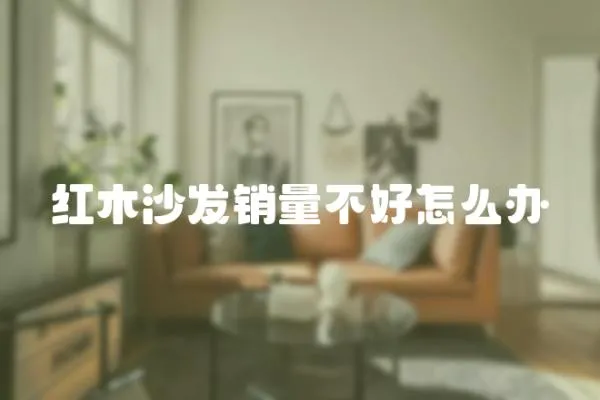 紅木沙發銷量不好怎么辦