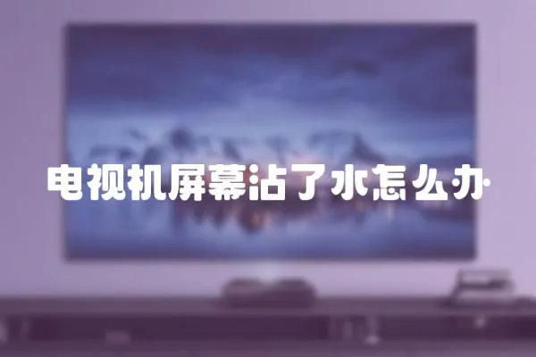 電視機屏幕沾了水怎么辦