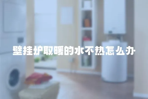壁掛爐取暖的水不熱怎么辦