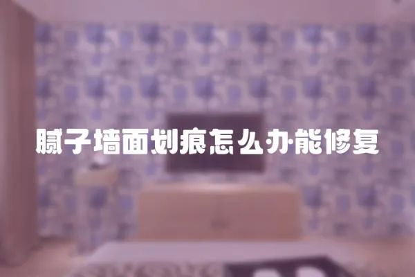 膩子墻面劃痕怎么辦能修復