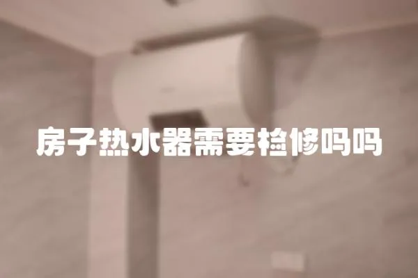 房子熱水器需要檢修嗎嗎