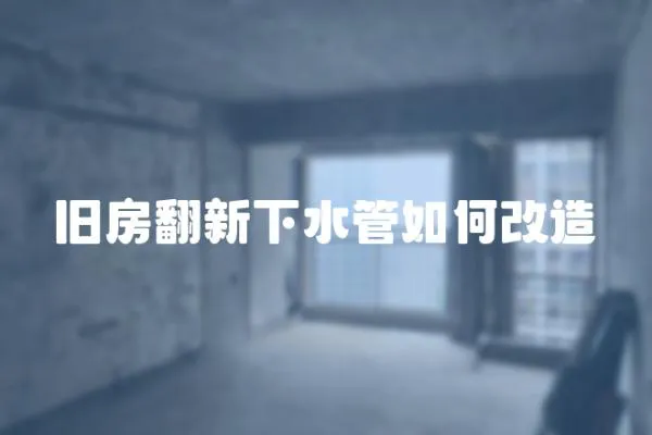 舊房翻新下水管如何改造