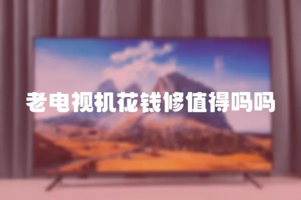 老電視機花錢修值得嗎嗎