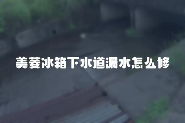美菱冰箱下水道漏水怎么修