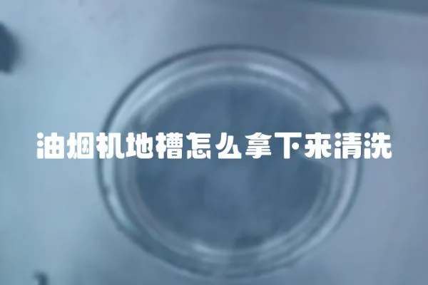 油煙機地槽怎么拿下來清洗