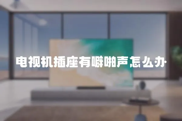 電視機插座有噼啪聲怎么辦