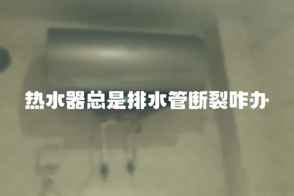 熱水器總是排水管斷裂咋辦