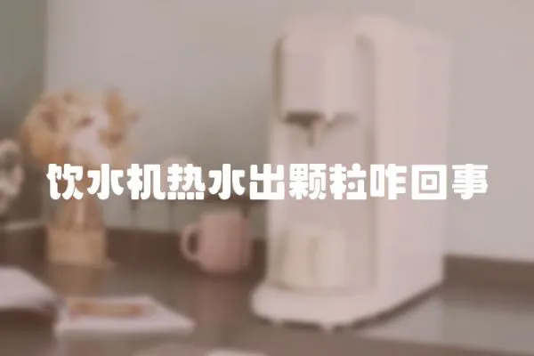 飲水機熱水出顆粒咋回事