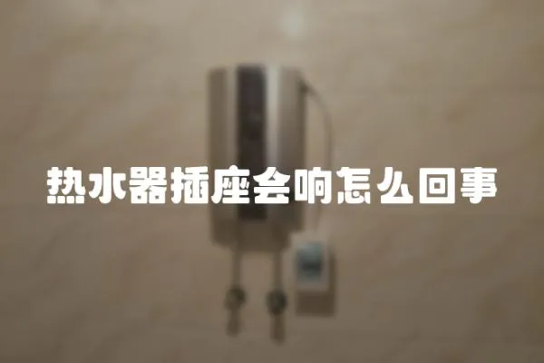 热水器插座会响怎么回事