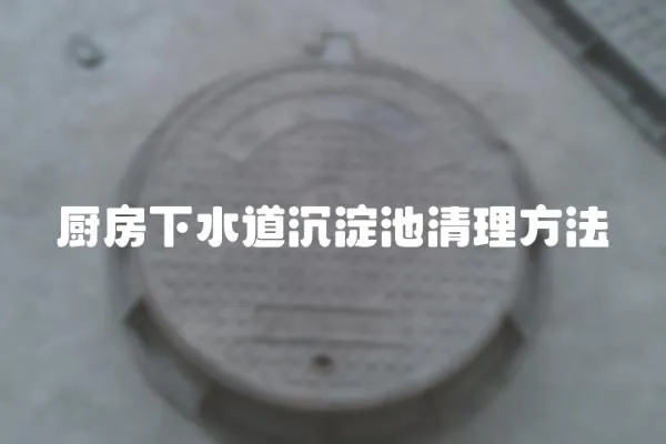 廚房下水道沉淀池清理方法
