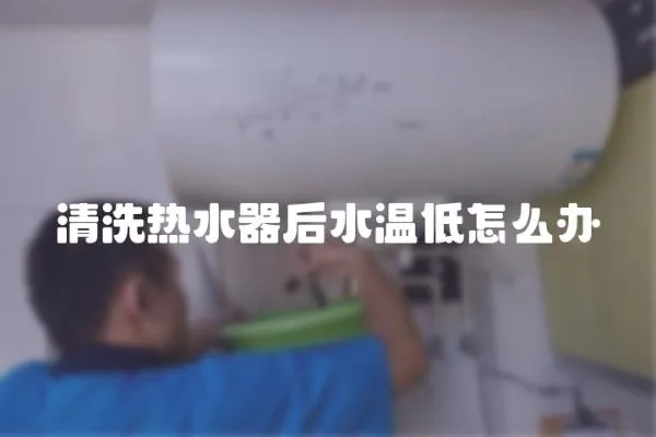 清洗熱水器后水溫低怎么辦