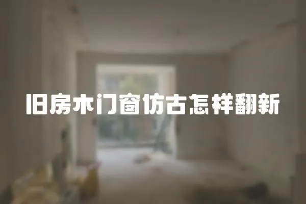舊房木門窗仿古怎樣翻新