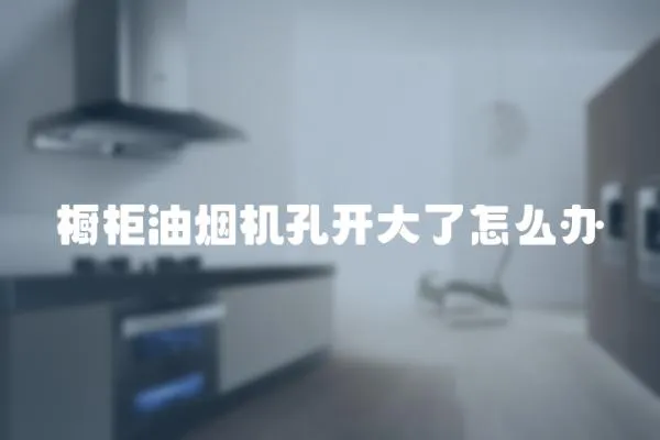 櫥柜油煙機孔開大了怎么辦