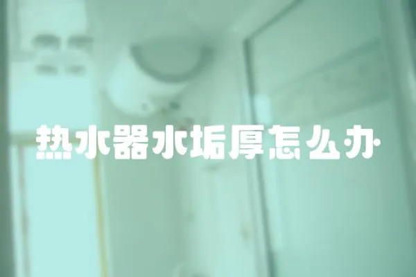 熱水器水垢厚怎么辦