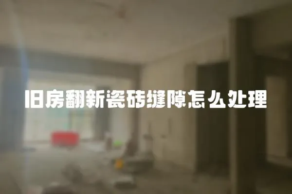 舊房翻新瓷磚縫隙怎么處理