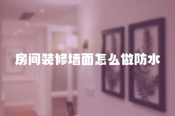 房間裝修墻面怎么做防水