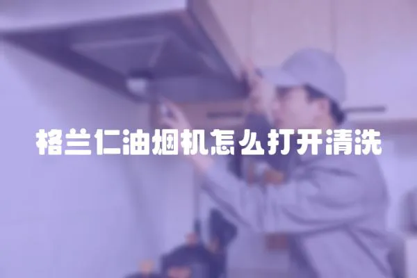 格蘭仁油煙機怎么打開清洗
