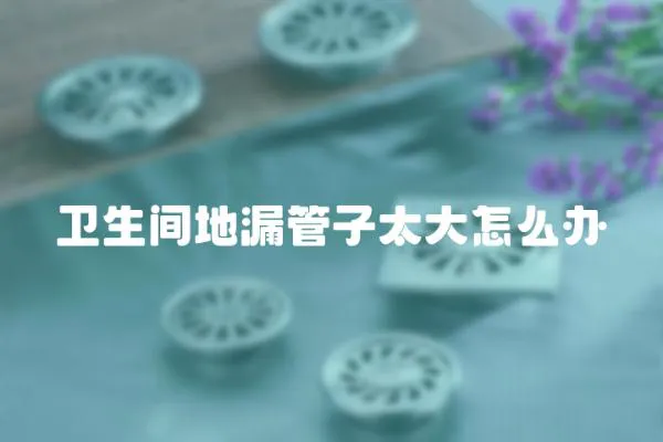 衛生間地漏管子太大怎么辦