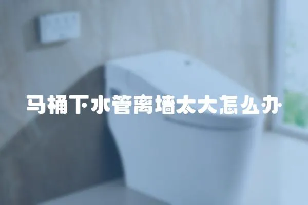 馬桶下水管離墻太大怎么辦