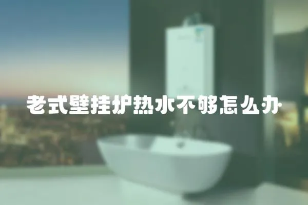 老式壁掛爐熱水不夠怎么辦