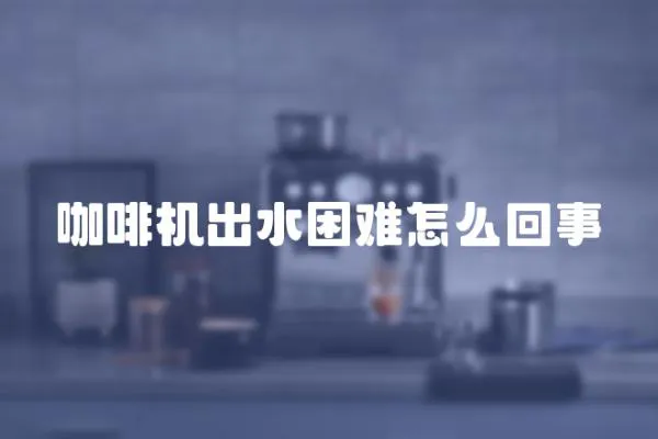 咖啡機出水困難怎么回事