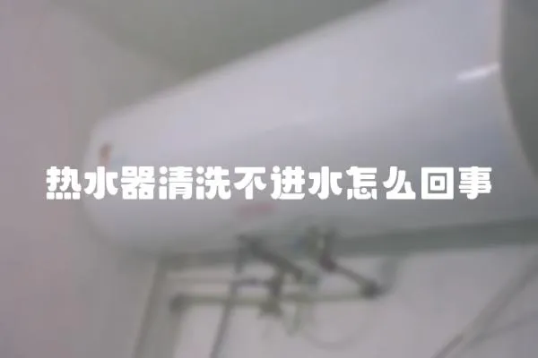 熱水器清洗不進水怎么回事