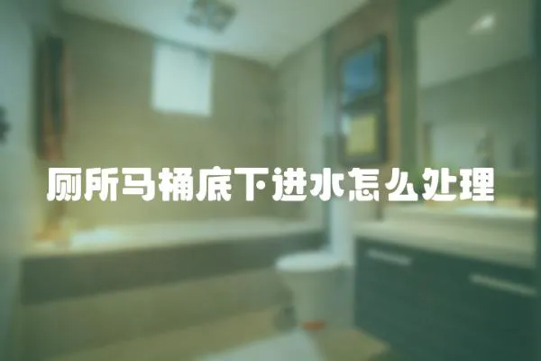廁所馬桶底下進水怎么處理