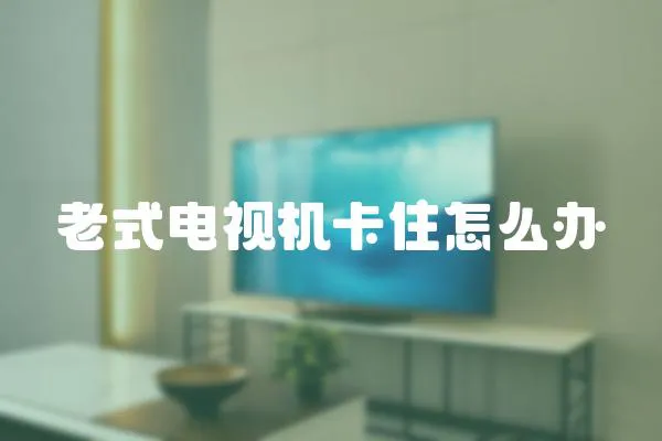 老式電視機卡住怎么辦