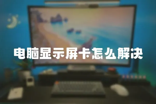 電腦顯示屏卡怎么解決