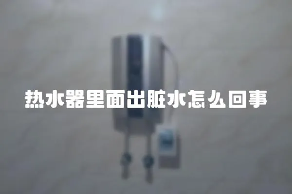 熱水器里面出臟水怎么回事