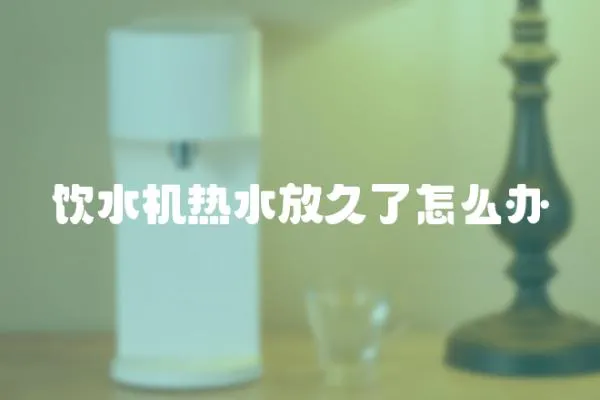 飲水機熱水放久了怎么辦