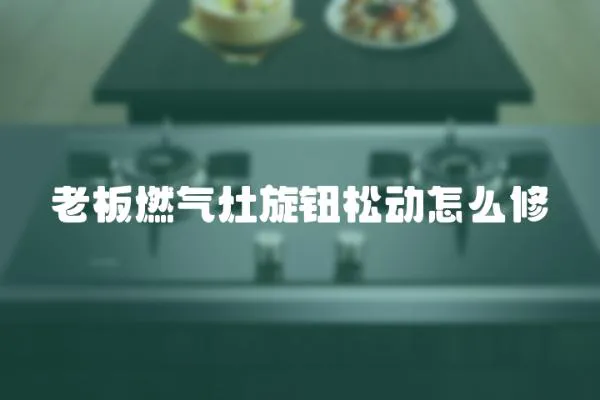 老板燃氣灶旋鈕松動怎么修